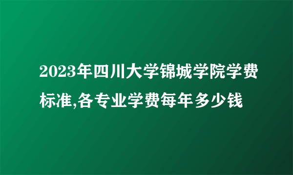 2023年四川大学锦城学院学费标准,各专业学费每年多少钱