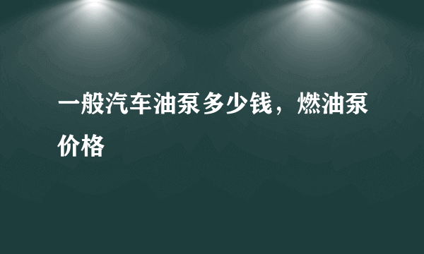 一般汽车油泵多少钱，燃油泵价格