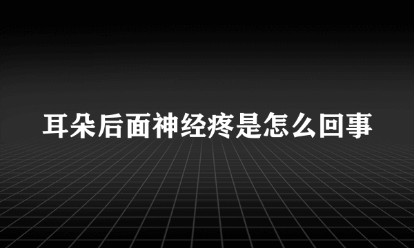 耳朵后面神经疼是怎么回事