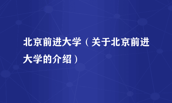 北京前进大学（关于北京前进大学的介绍）