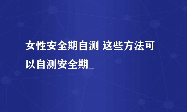 女性安全期自测 这些方法可以自测安全期_