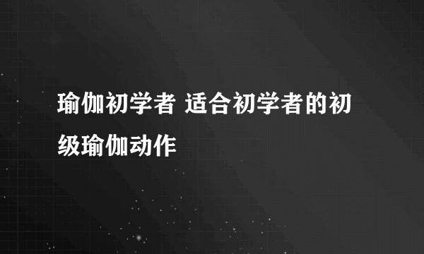 瑜伽初学者 适合初学者的初级瑜伽动作