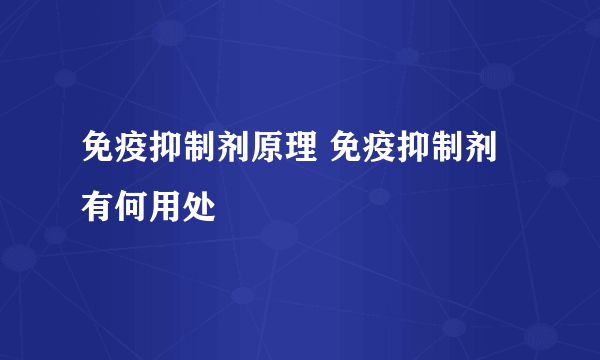 免疫抑制剂原理 免疫抑制剂有何用处