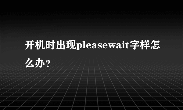 开机时出现pleasewait字样怎么办？