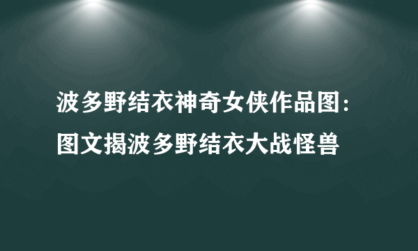 波多野结衣神奇女侠作品图：图文揭波多野结衣大战怪兽