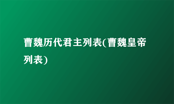 曹魏历代君主列表(曹魏皇帝列表)