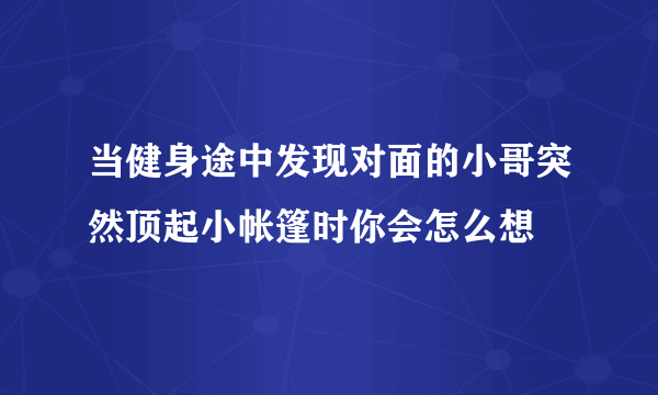 当健身途中发现对面的小哥突然顶起小帐篷时你会怎么想