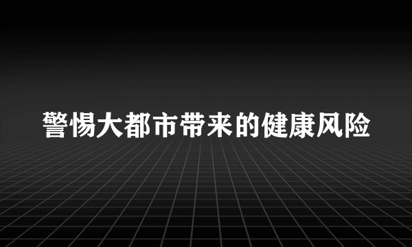 警惕大都市带来的健康风险