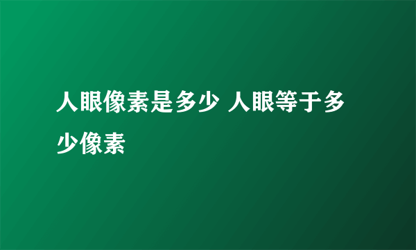 人眼像素是多少 人眼等于多少像素