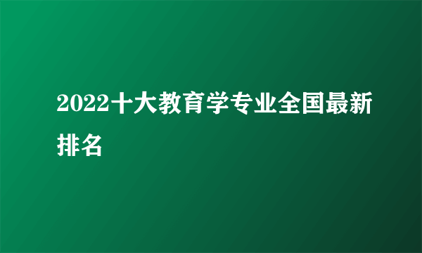 2022十大教育学专业全国最新排名