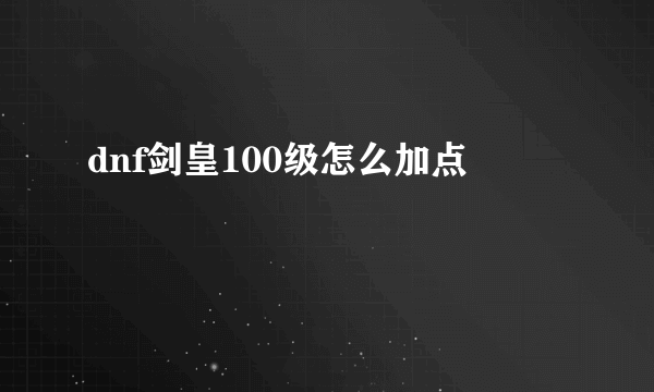 dnf剑皇100级怎么加点