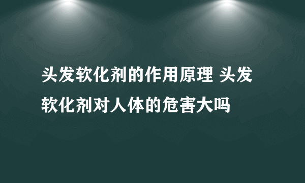 头发软化剂的作用原理 头发软化剂对人体的危害大吗