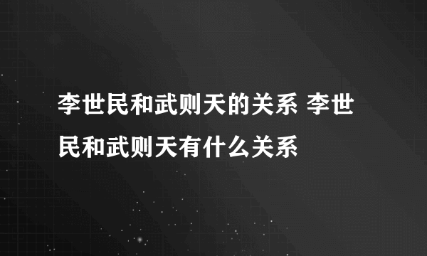 李世民和武则天的关系 李世民和武则天有什么关系