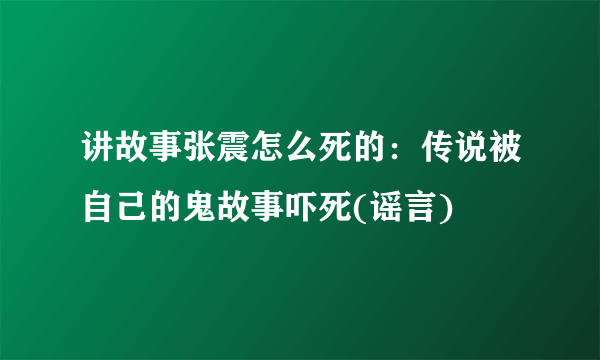 讲故事张震怎么死的：传说被自己的鬼故事吓死(谣言)