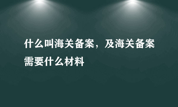 什么叫海关备案，及海关备案需要什么材料