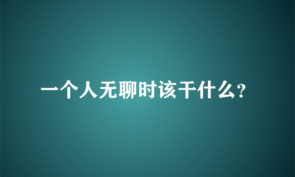 一个人无聊时该干什么？