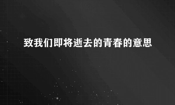 致我们即将逝去的青春的意思