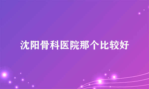 沈阳骨科医院那个比较好