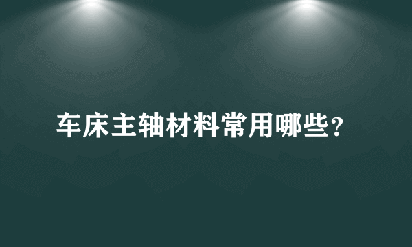 车床主轴材料常用哪些？