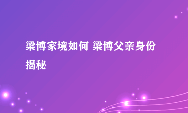 梁博家境如何 梁博父亲身份揭秘