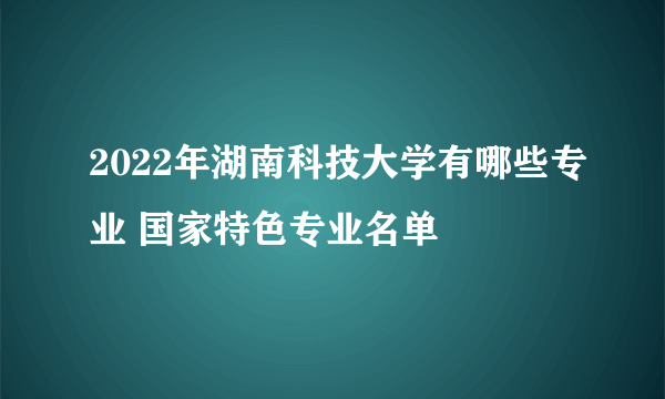 2022年湖南科技大学有哪些专业 国家特色专业名单