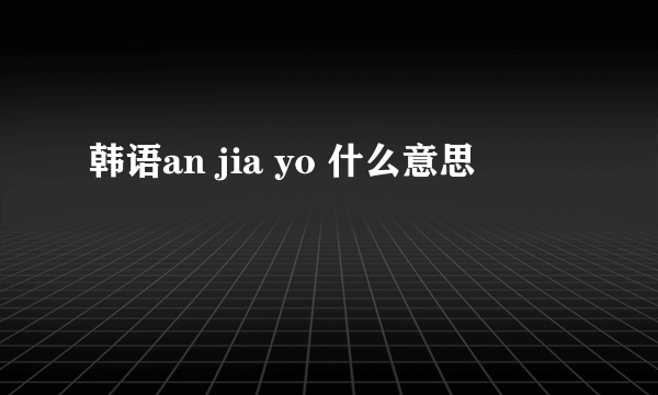 韩语an jia yo 什么意思