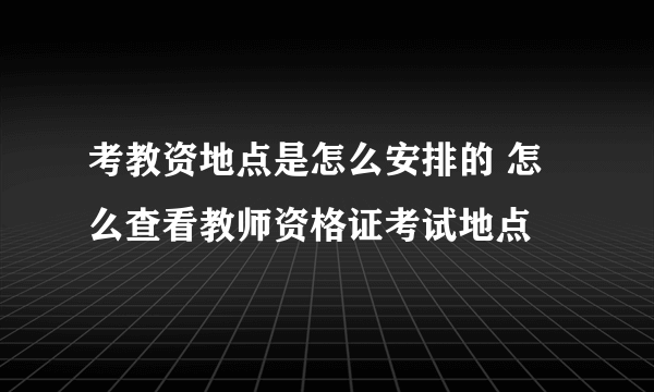 考教资地点是怎么安排的 怎么查看教师资格证考试地点