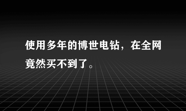 使用多年的博世电钻，在全网竟然买不到了。