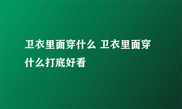 卫衣里面穿什么 卫衣里面穿什么打底好看