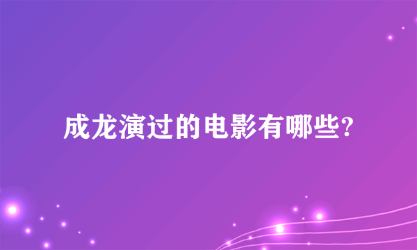 成龙演过的电影有哪些?