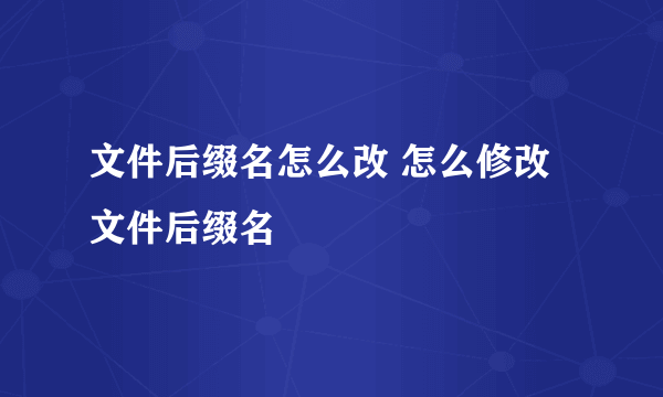 文件后缀名怎么改 怎么修改文件后缀名