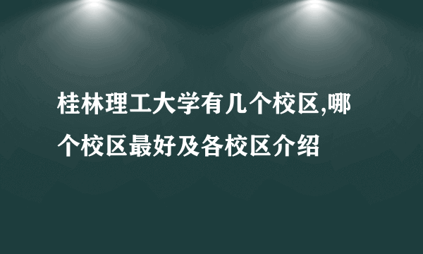 桂林理工大学有几个校区,哪个校区最好及各校区介绍 