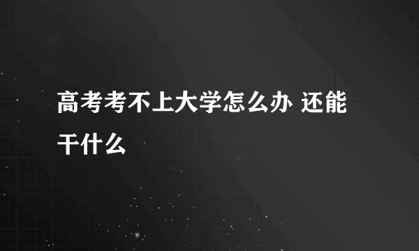 高考考不上大学怎么办 还能干什么