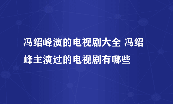 冯绍峰演的电视剧大全 冯绍峰主演过的电视剧有哪些