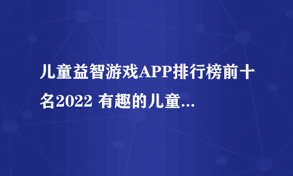 儿童益智游戏APP排行榜前十名2022 有趣的儿童益智类游戏有哪些