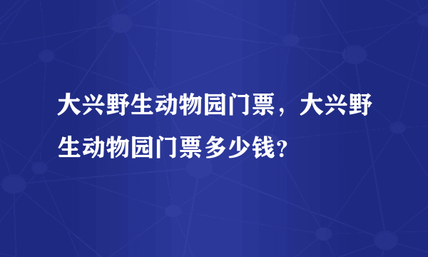 大兴野生动物园门票，大兴野生动物园门票多少钱？