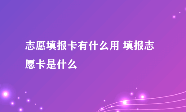 志愿填报卡有什么用 填报志愿卡是什么