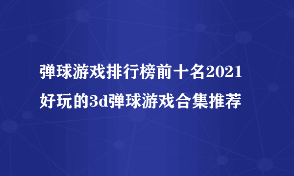 弹球游戏排行榜前十名2021 好玩的3d弹球游戏合集推荐