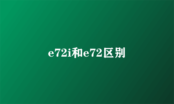 e72i和e72区别