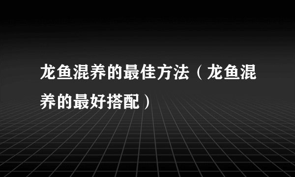 龙鱼混养的最佳方法（龙鱼混养的最好搭配）