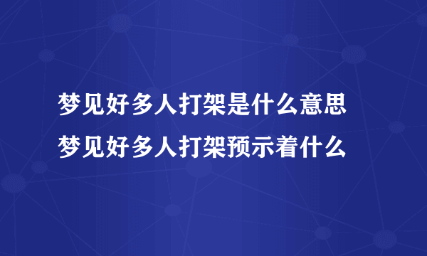 梦见好多人打架是什么意思 梦见好多人打架预示着什么