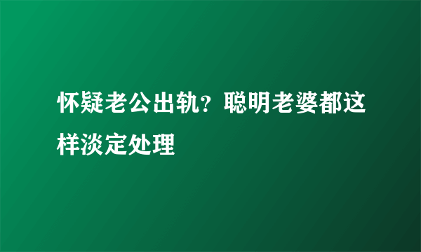 怀疑老公出轨？聪明老婆都这样淡定处理