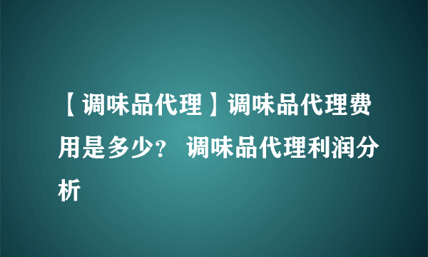 【调味品代理】调味品代理费用是多少？ 调味品代理利润分析