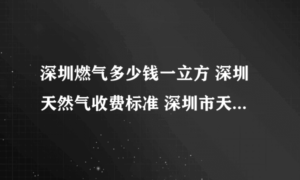 深圳燃气多少钱一立方 深圳天然气收费标准 深圳市天然气价格一览表