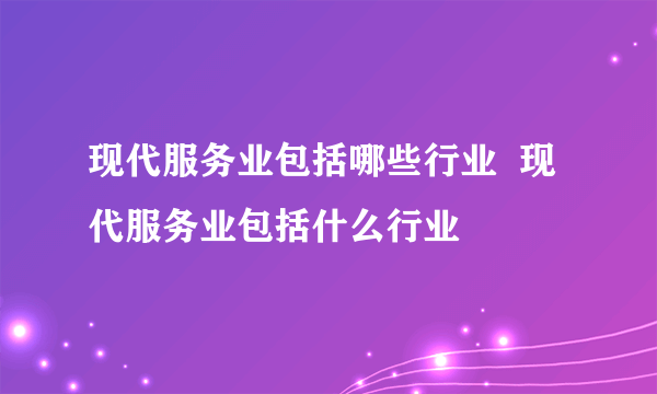 现代服务业包括哪些行业  现代服务业包括什么行业