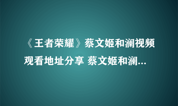 《王者荣耀》蔡文姬和澜视频观看地址分享 蔡文姬和澜视频如何看