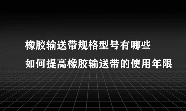 橡胶输送带规格型号有哪些 如何提高橡胶输送带的使用年限