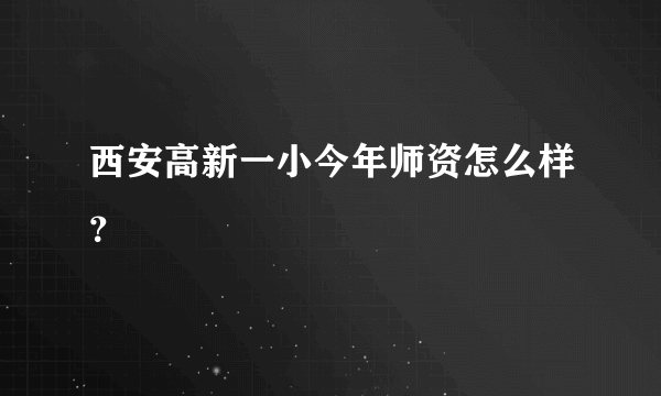 西安高新一小今年师资怎么样？