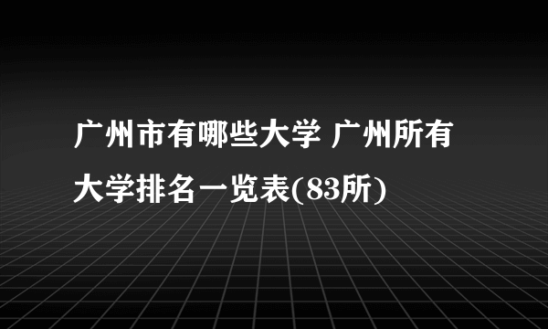 广州市有哪些大学 广州所有大学排名一览表(83所) 