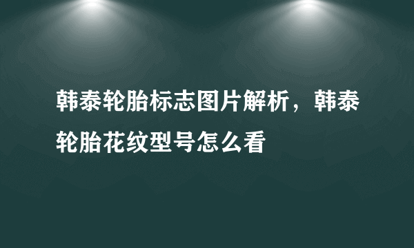 韩泰轮胎标志图片解析，韩泰轮胎花纹型号怎么看